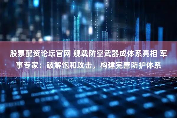股票配资论坛官网 舰载防空武器成体系亮相 军事专家：破解饱和攻击，构建完善防护体系