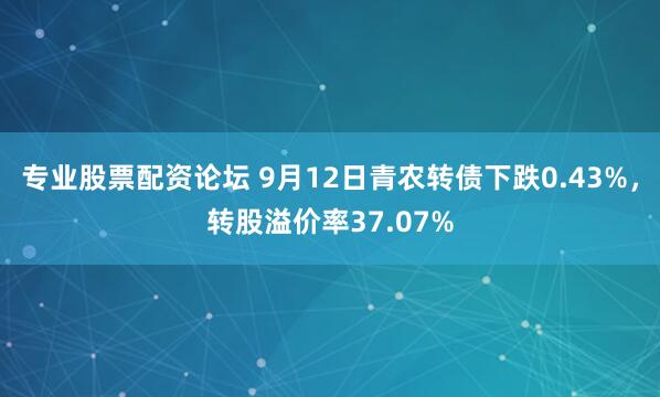 专业股票配资论坛 9月12日青农转债下跌0.43%，转股溢价率37.07%