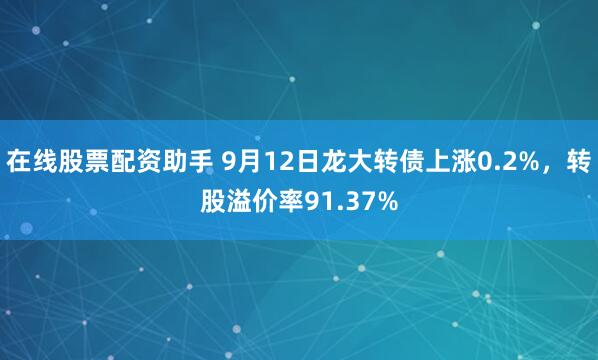 在线股票配资助手 9月12日龙大转债上涨0.2%，转股溢价率91.37%