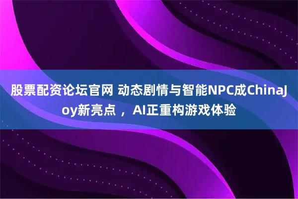 股票配资论坛官网 动态剧情与智能NPC成ChinaJoy新亮点 ，AI正重构游戏体验