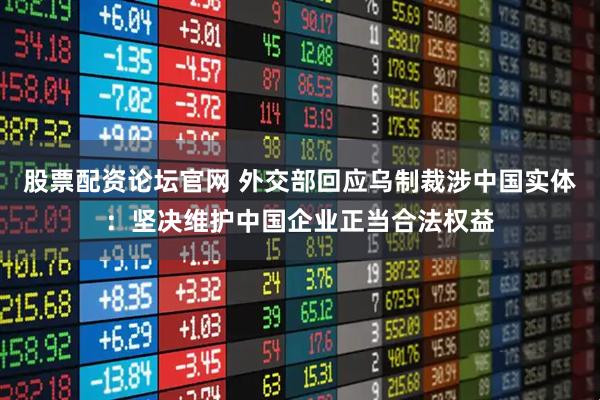 股票配资论坛官网 外交部回应乌制裁涉中国实体：坚决维护中国企业正当合法权益