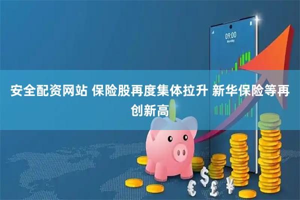 安全配资网站 保险股再度集体拉升 新华保险等再创新高