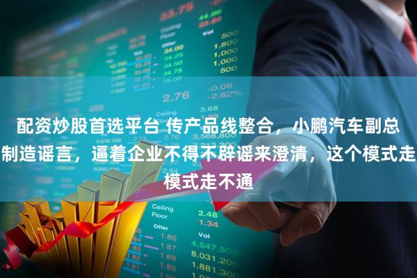 配资炒股首选平台 传产品线整合，小鹏汽车副总裁：制造谣言，逼着企业不得不辟谣来澄清，这个模式走不通