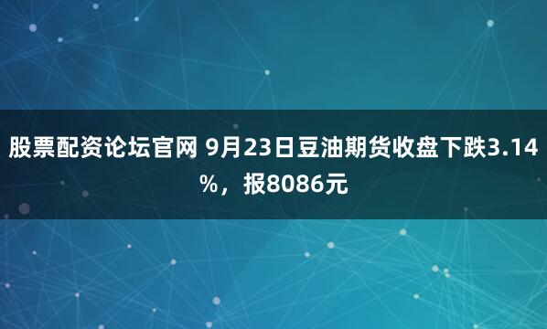 股票配资论坛官网 9月23日豆油期货收盘下跌3.14%，报8086元