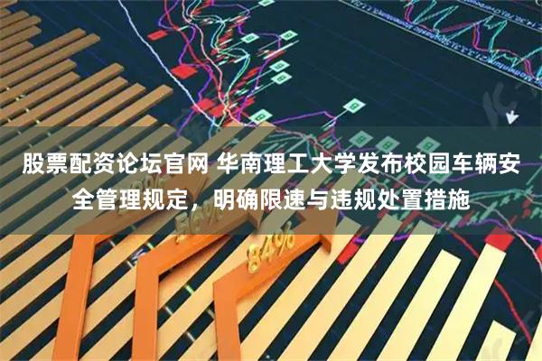 股票配资论坛官网 华南理工大学发布校园车辆安全管理规定，明确限速与违规处置措施