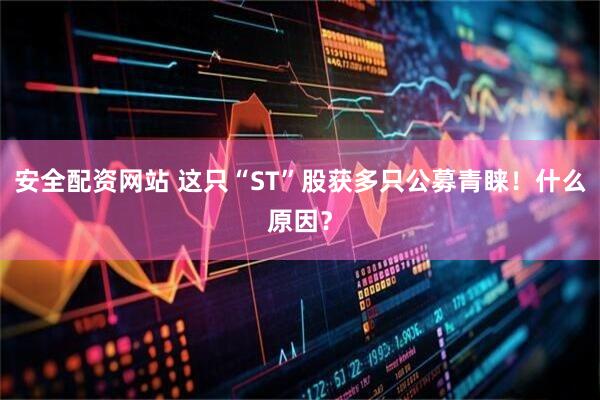 安全配资网站 这只“ST”股获多只公募青睐！什么原因？