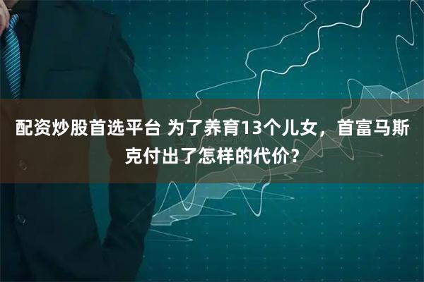 配资炒股首选平台 为了养育13个儿女，首富马斯克付出了怎样的代价？