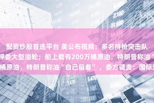 配资炒股首选平台 美公布视频：多名持枪突击队员乘直升机空降，扣押委大型油轮；船上载有200万桶原油，特朗普称油“自己留着” ，委方谴责：国际海盗