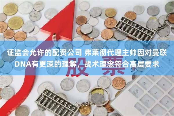证监会允许的配资公司 弗莱彻代理主帅因对曼联DNA有更深的理解，战术理念符合高层要求
