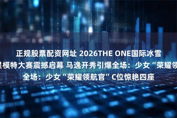 正规股票配资网址 2026THE ONE国际冰雪时尚周暨巅峰全明星模特大赛震撼启幕 马逸开秀引爆全场：少女“荣耀领航官”C位惊艳四座