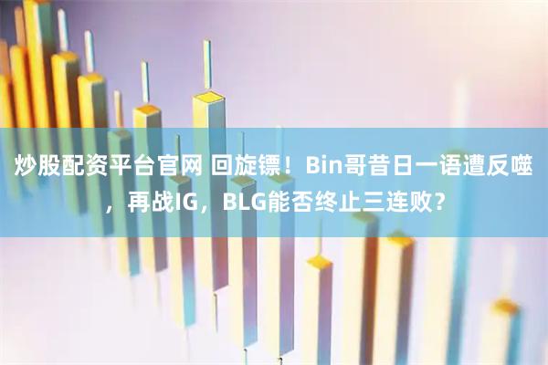 炒股配资平台官网 回旋镖！Bin哥昔日一语遭反噬，再战IG，BLG能否终止三连败？