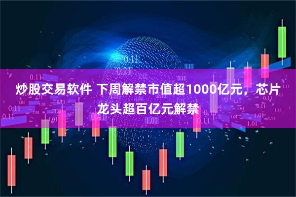 炒股交易软件 下周解禁市值超1000亿元，芯片龙头超百亿元解禁