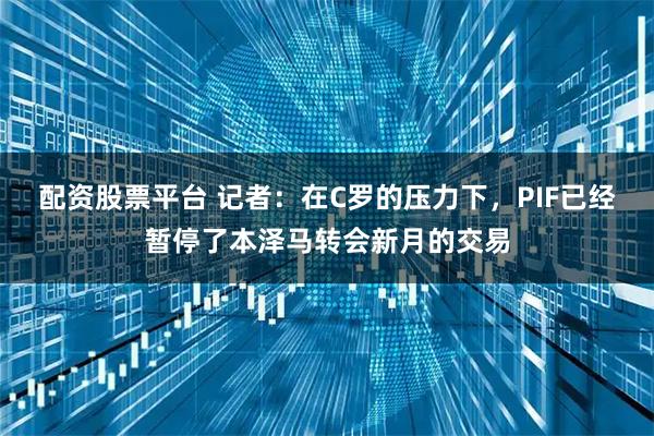 配资股票平台 记者：在C罗的压力下，PIF已经暂停了本泽马转会新月的交易