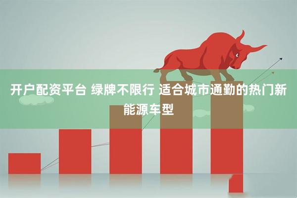 开户配资平台 绿牌不限行 适合城市通勤的热门新能源车型