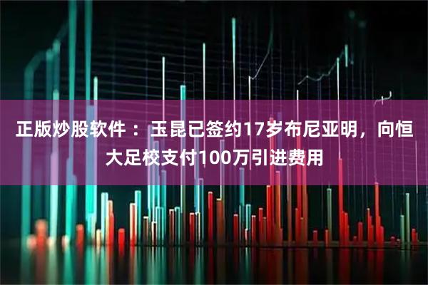 正版炒股软件 ：玉昆已签约17岁布尼亚明，向恒大足校支付100万引进费用
