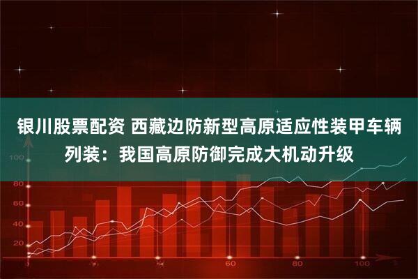 银川股票配资 西藏边防新型高原适应性装甲车辆列装：我国高原防御完成大机动升级