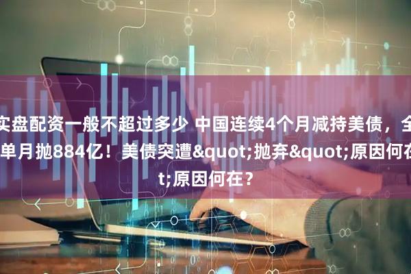 实盘配资一般不超过多少 中国连续4个月减持美债，全球单月抛884亿！美债突遭"抛弃"原因何在？