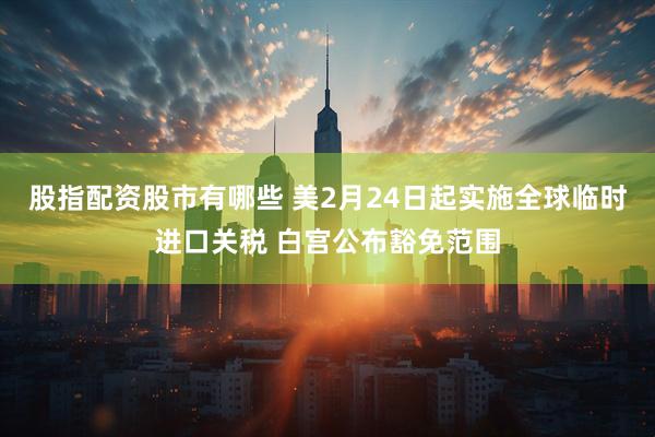 股指配资股市有哪些 美2月24日起实施全球临时进口关税 白宫公布豁免范围