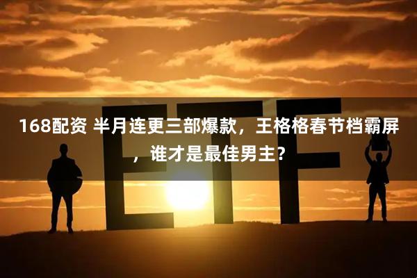 168配资 半月连更三部爆款，王格格春节档霸屏，谁才是最佳男主？