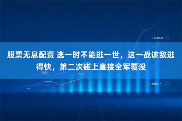 股票无息配资 逃一时不能逃一世，这一战该敌逃得快，第二次碰上直接全军覆没