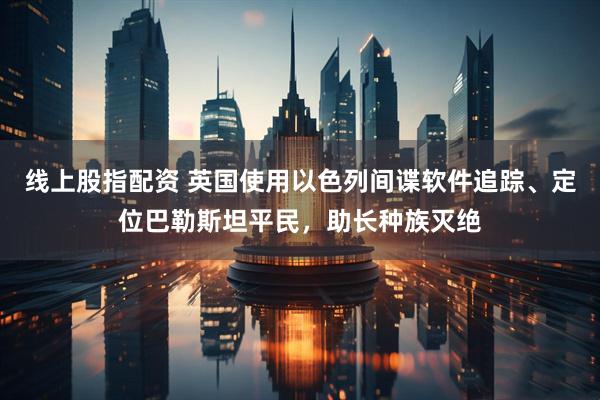 线上股指配资 英国使用以色列间谍软件追踪、定位巴勒斯坦平民，助长种族灭绝