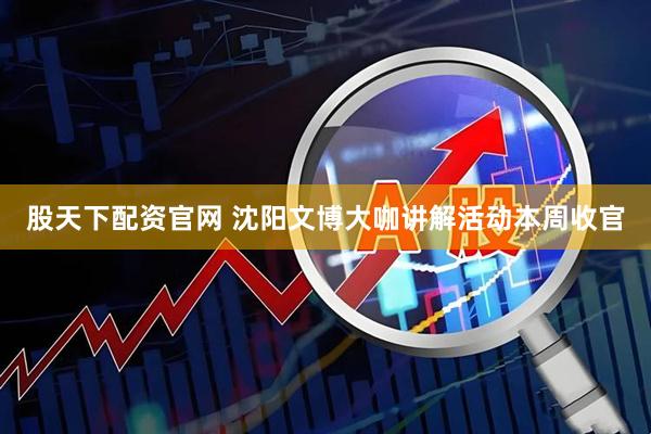股天下配资官网 沈阳文博大咖讲解活动本周收官