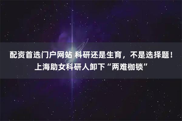 配资首选门户网站 科研还是生育，不是选择题！上海助女科研人卸下“两难枷锁”