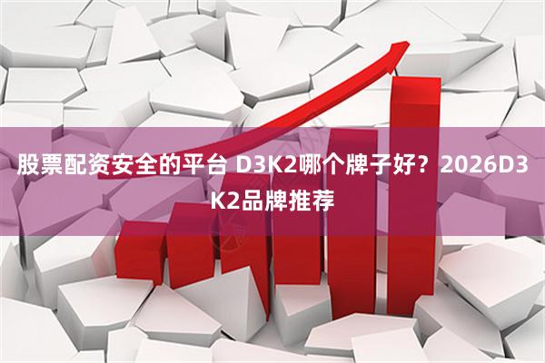股票配资安全的平台 D3K2哪个牌子好？2026D3K2品牌推荐
