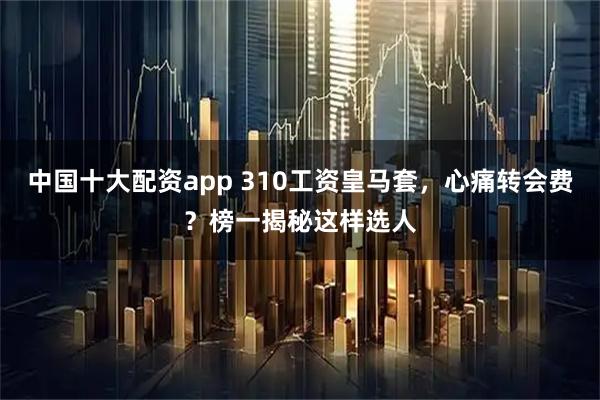 中国十大配资app 310工资皇马套，心痛转会费？榜一揭秘这样选人