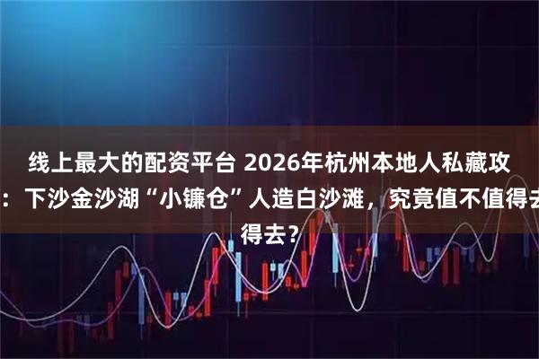 线上最大的配资平台 2026年杭州本地人私藏攻略：下沙金沙湖“小镰仓”人造白沙滩，究竟值不值得去？