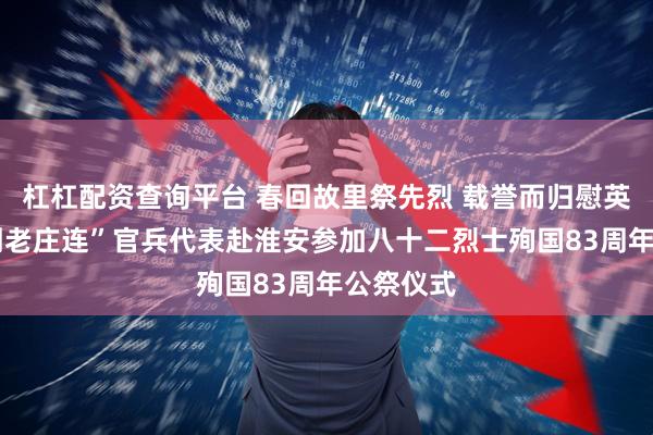 杠杠配资查询平台 春回故里祭先烈 载誉而归慰英魂——“刘老庄连”官兵代表赴淮安参加八十二烈士殉国83周年公祭仪式