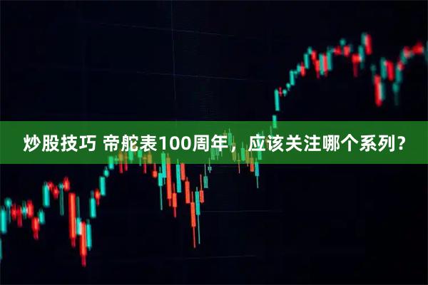 炒股技巧 帝舵表100周年，应该关注哪个系列？