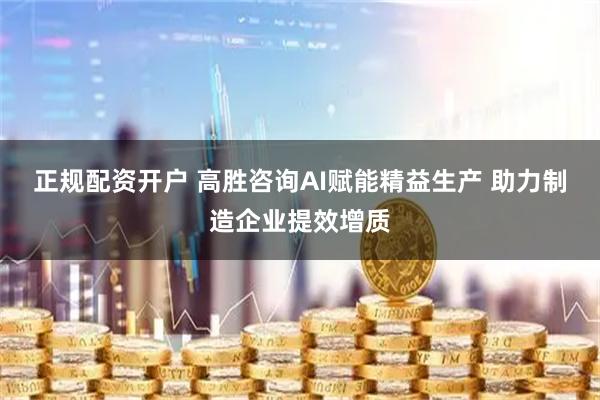 正规配资开户 高胜咨询AI赋能精益生产 助力制造企业提效增质