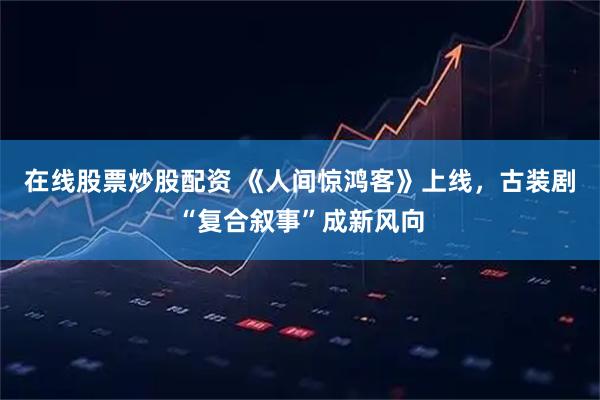 在线股票炒股配资 《人间惊鸿客》上线，古装剧“复合叙事”成新风向