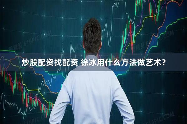 炒股配资找配资 徐冰用什么方法做艺术？
