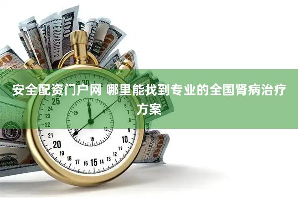 安全配资门户网 哪里能找到专业的全国肾病治疗方案