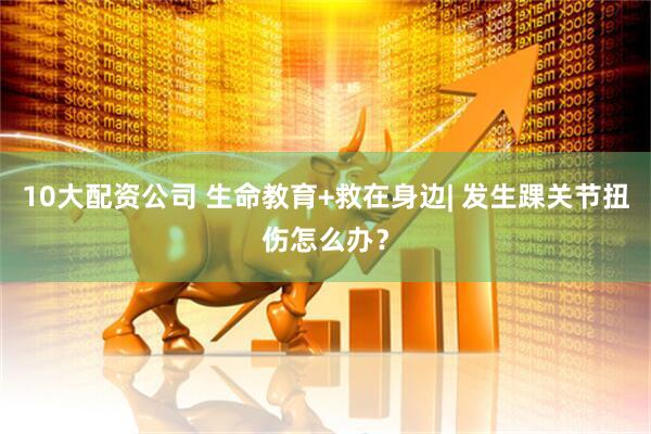 10大配资公司 生命教育+救在身边| 发生踝关节扭伤怎么办？
